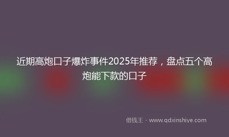 近期高炮口子爆炸事件2025年推荐，盘点五个高炮能下款的口子
