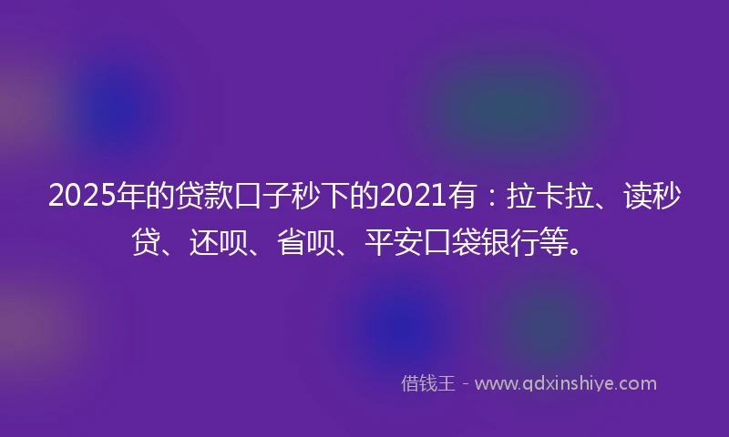 2025年的贷款口子秒下的2021有:拉卡拉、读秒贷、还呗、省呗、平安口袋银行等。