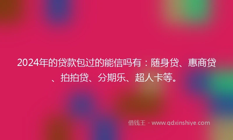 2024年的贷款包过的能信吗有：随身贷、惠商贷、拍拍贷、分期乐、超人卡等。