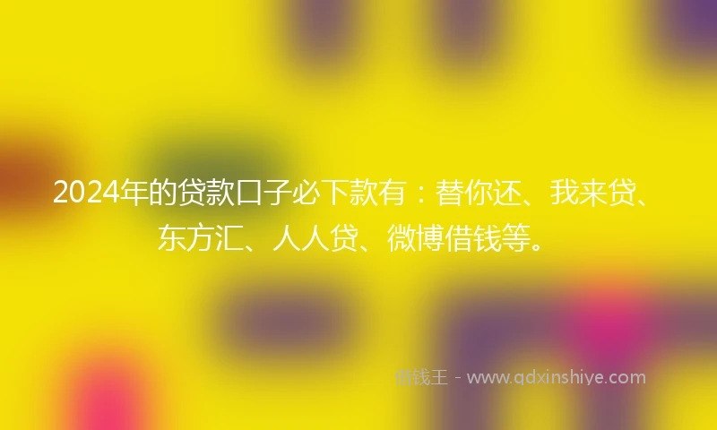 2024年的贷款口子必下款有：替你还、我来贷、东方汇、人人贷、微博借钱等。