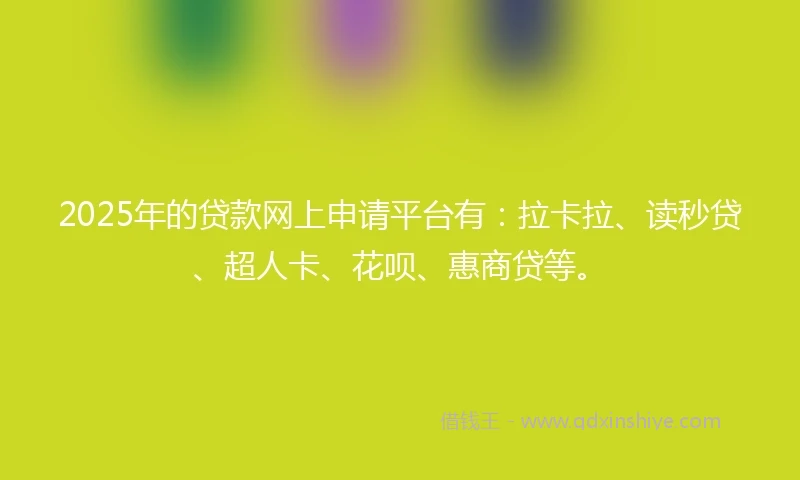 2025年的贷款网上申请平台有：拉卡拉、读秒贷、超人卡、花呗、惠商贷等。