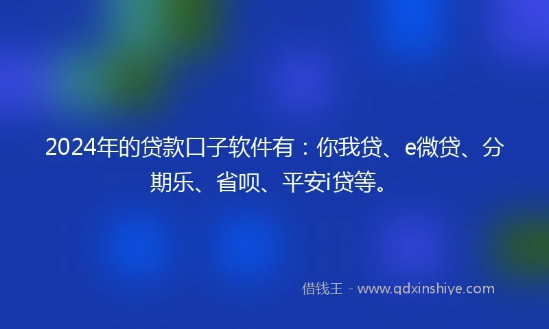 2024年的贷款口子软件有：你我贷、e微贷、分期乐、省呗、平安i贷等。