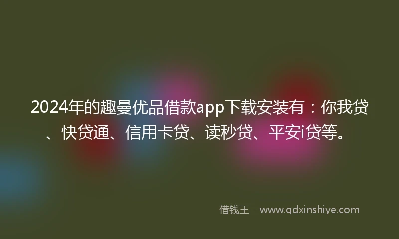 2024年的趣曼优品借款app下载安装有：你我贷、快贷通、信用卡贷、读秒贷、平安i贷等。