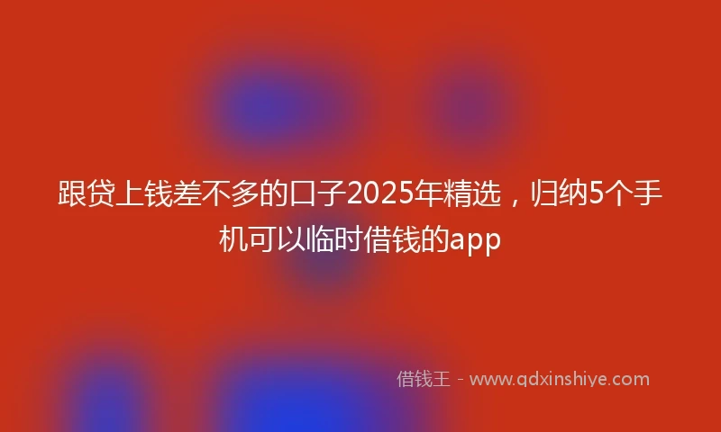 跟贷上钱差不多的口子2025年精选，归纳5个手机可以临时借钱的app