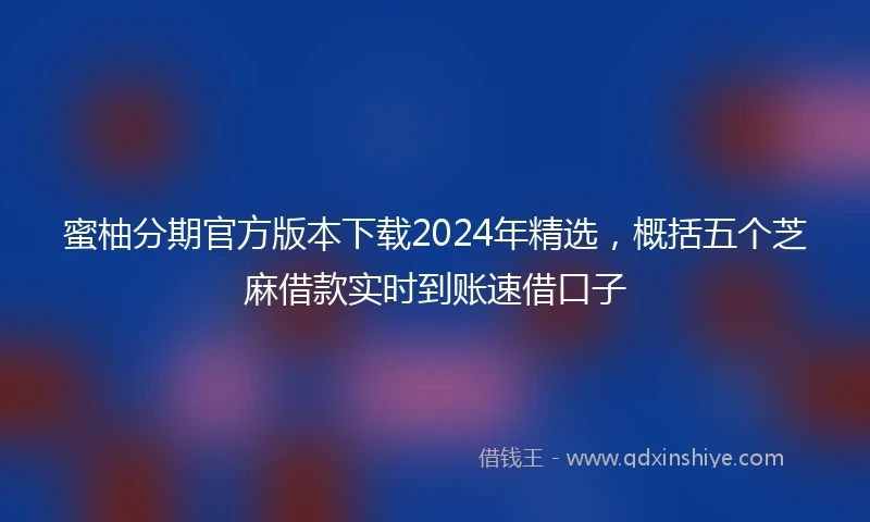 蜜柚分期官方版本下载2024年精选，概括五个芝麻借款实时到账速借口子