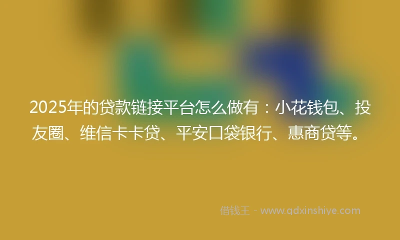 2025年的贷款链接平台怎么做有:小花钱包、投友圈、维信卡卡贷、平安口袋银行、惠商贷等。