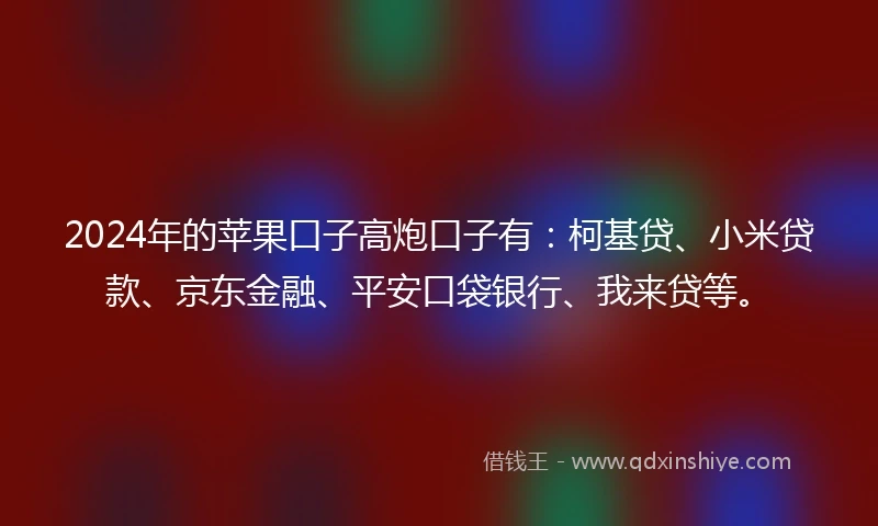 2024年的苹果口子高炮口子有：柯基贷、小米贷款、京东金融、平安口袋银行、我来贷等。