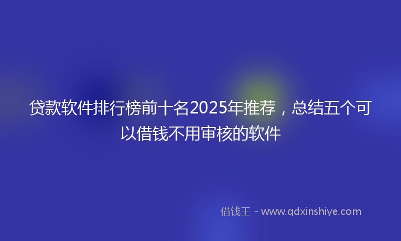 贷款软件排行榜前十名2025年推荐，总结五个可以借钱不用审核的软件