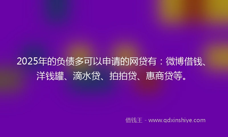 2025年的负债多可以申请的网贷有：微博借钱、洋钱罐、滴水贷、拍拍贷、惠商贷等。