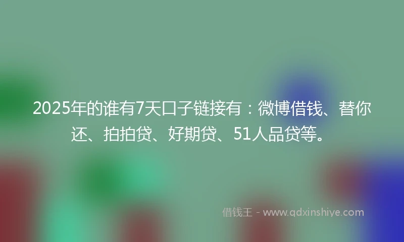 2025年的谁有7天口子链接有：微博借钱、替你还、拍拍贷、好期贷、51人品贷等。