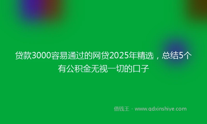 贷款3000容易通过的网贷2025年精选，总结5个有公积金无视一切的口子