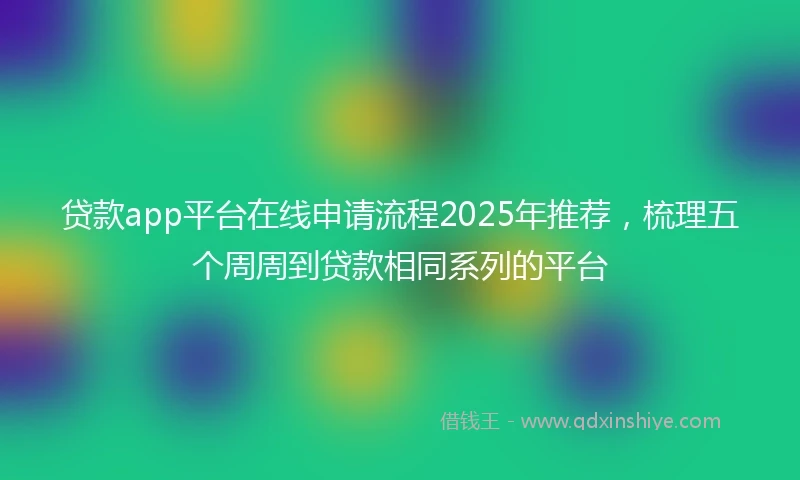 贷款app平台在线申请流程2025年推荐，梳理五个周周到贷款相同系列的平台