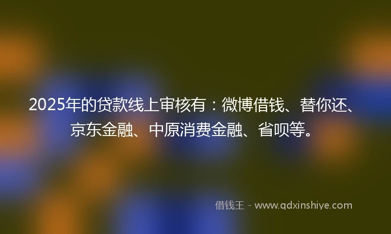 2025年的贷款线上审核有：微博借钱、替你还、京东金融、中原消费金融、省呗等。