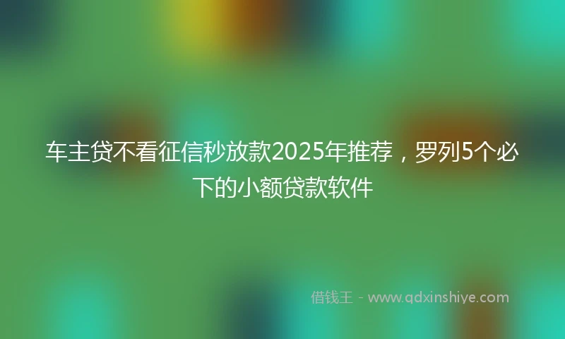 车主贷不看征信秒放款2025年推荐，罗列5个必下的小额贷款软件