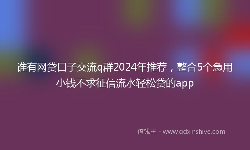 谁有网贷口子交流q群2024年推荐，整合5个急用小钱不求征信流水轻松贷的app