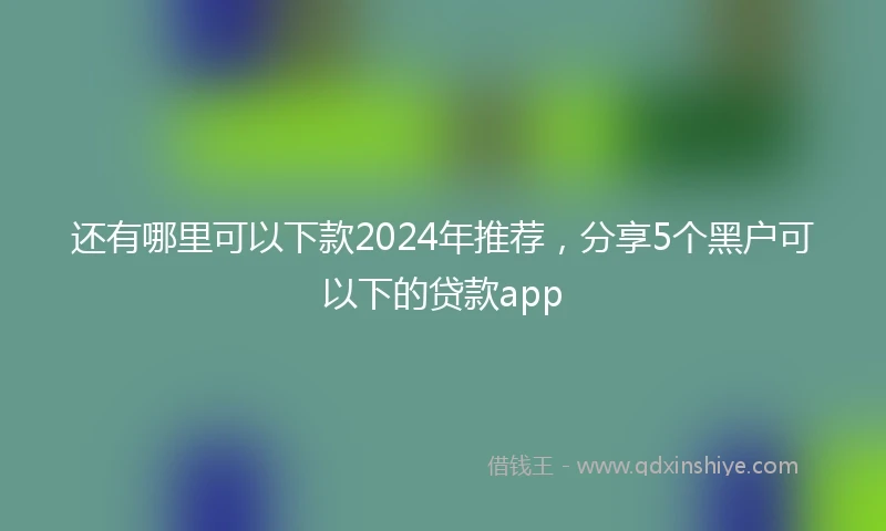 还有哪里可以下款2024年推荐，分享5个黑户可以下的贷款app