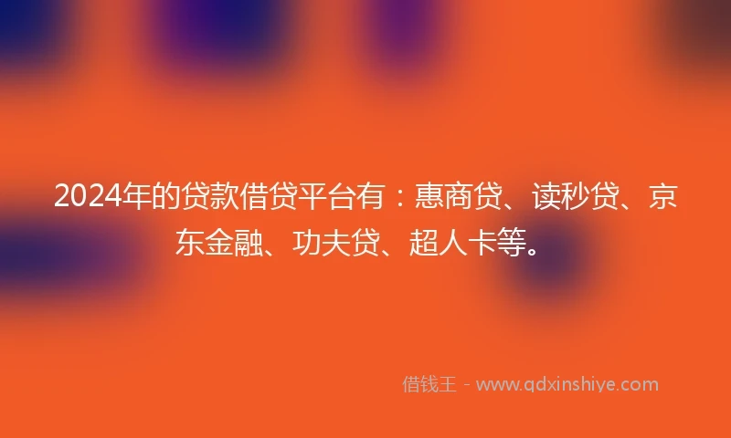 2024年的贷款借贷平台有：惠商贷、读秒贷、京东金融、功夫贷、超人卡等。