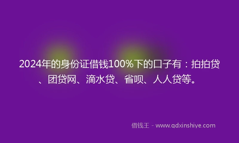 2024年的身份证借钱100%下的口子有：拍拍贷、团贷网、滴水贷、省呗、人人贷等。