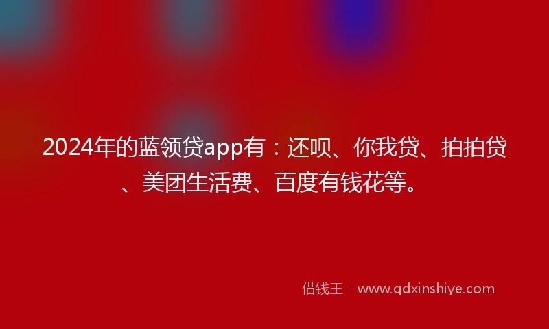 2024年的蓝领贷app有：还呗、你我贷、拍拍贷、美团生活费、百度有钱花等。