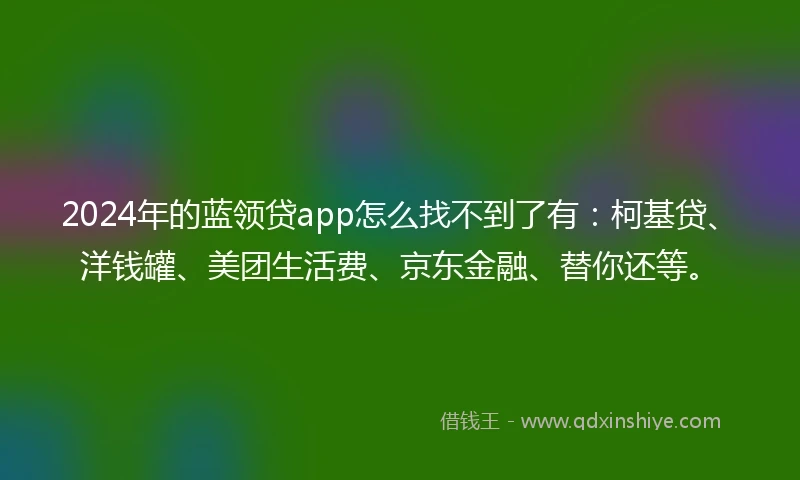 2024年的蓝领贷app怎么找不到了有：柯基贷、洋钱罐、美团生活费、京东金融、替你还等。
