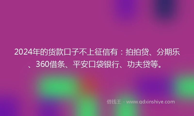 2024年的货款口子不上征信有：拍拍贷、分期乐、360借条、平安口袋银行、功夫贷等。