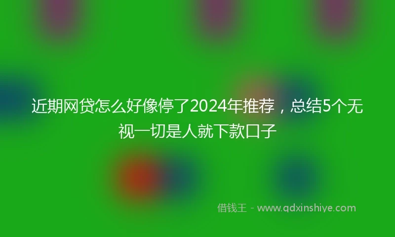 近期网贷怎么好像停了2024年推荐，总结5个无视一切是人就下款口子