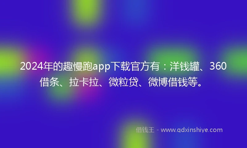 2024年的趣慢跑app下载官方有：洋钱罐、360借条、拉卡拉、微粒贷、微博借钱等。