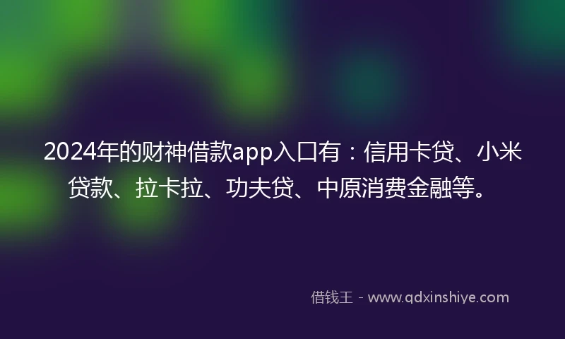 2024年的财神借款app入口有：信用卡贷、小米贷款、拉卡拉、功夫贷、中原消费金融等。