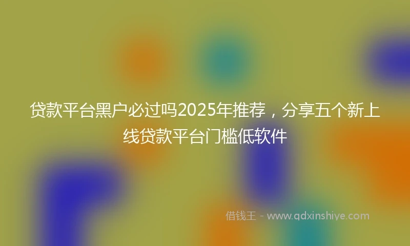 贷款平台黑户必过吗2025年推荐，分享五个新上线贷款平台门槛低软件