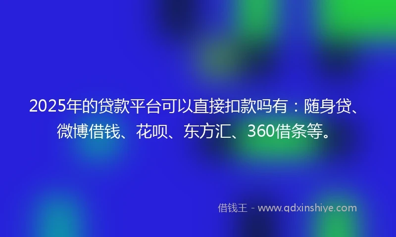 2025年的贷款平台可以直接扣款吗有：随身贷、微博借钱、花呗、东方汇、360借条等。