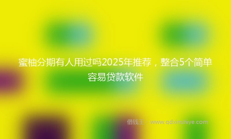 蜜柚分期有人用过吗2025年推荐，整合5个简单容易贷款软件