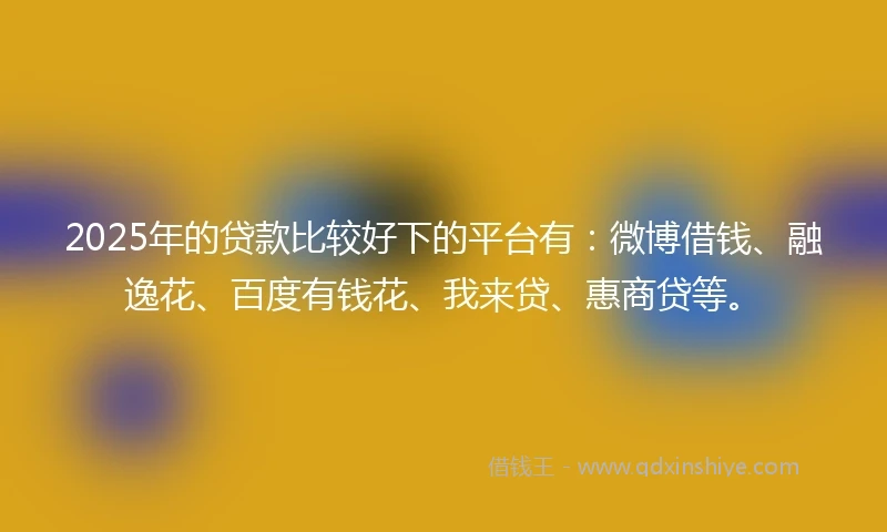 2025年的贷款比较好下的平台有：微博借钱、融逸花、百度有钱花、我来贷、惠商贷等。