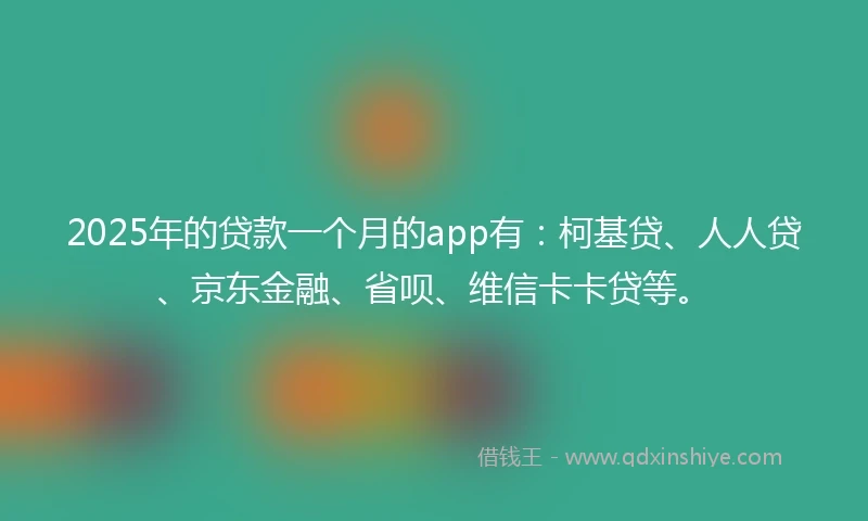 2025年的贷款一个月的app有：柯基贷、人人贷、京东金融、省呗、维信卡卡贷等。