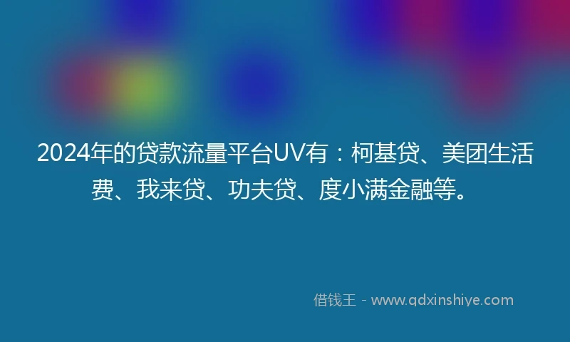 2024年的贷款流量平台UV有:柯基贷、美团生活费、我来贷、功夫贷、度小满金融等。