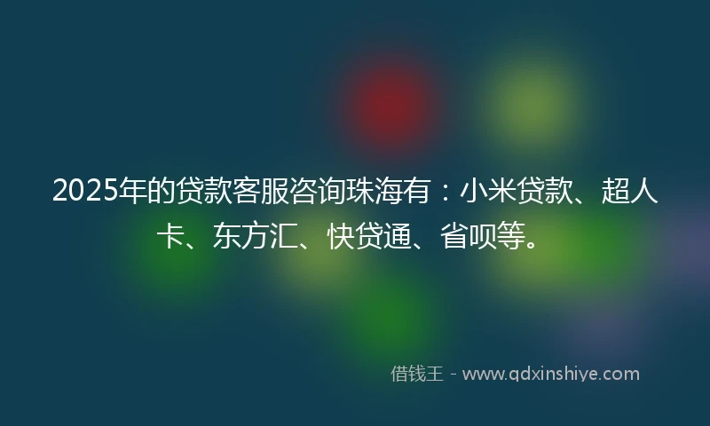 2025年的贷款客服咨询珠海有：小米贷款、超人卡、东方汇、快贷通、省呗等。