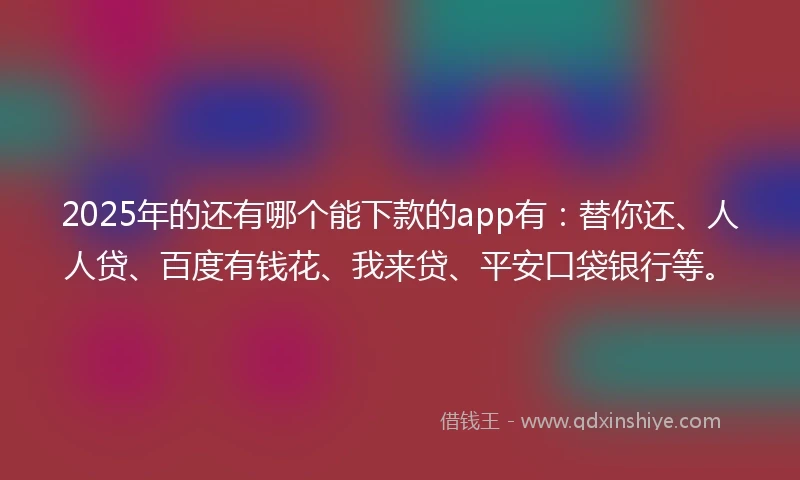 2025年的还有哪个能下款的app有：替你还、人人贷、百度有钱花、我来贷、平安口袋银行等。