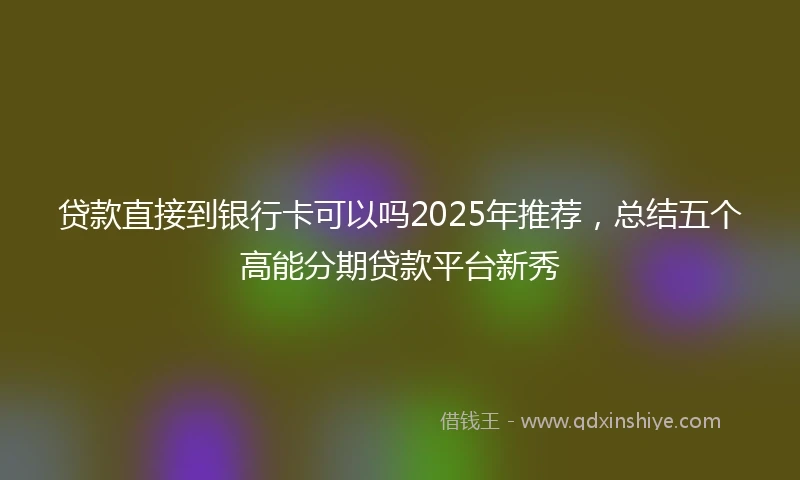 贷款直接到银行卡可以吗2025年推荐，总结五个高能分期贷款平台新秀