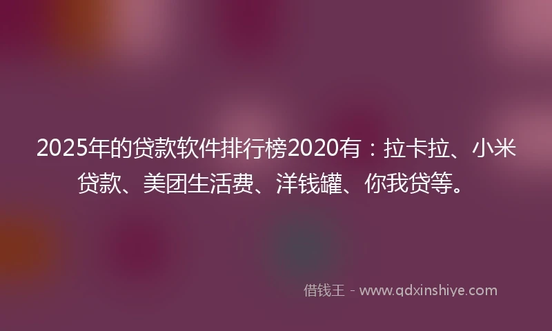 2025年的贷款软件排行榜2020有：拉卡拉、小米贷款、美团生活费、洋钱罐、你我贷等。