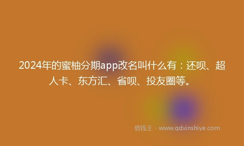 2024年的蜜柚分期app改名叫什么有：还呗、超人卡、东方汇、省呗、投友圈等。