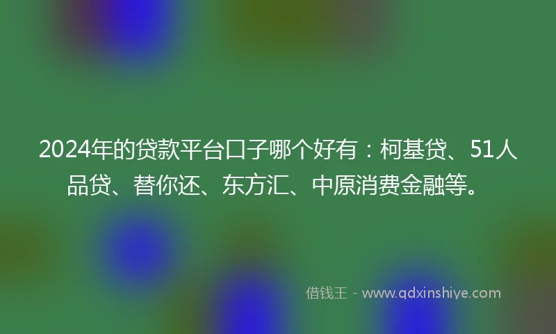 2024年的贷款平台口子哪个好有：柯基贷、51人品贷、替你还、东方汇、中原消费金融等。