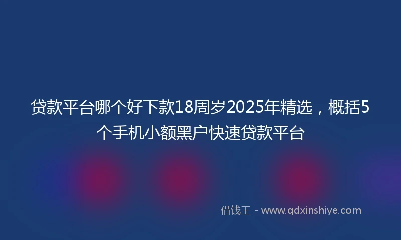 贷款平台哪个好下款18周岁2025年精选，概括5个手机小额黑户快速贷款平台