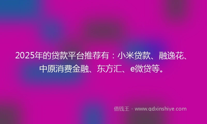 2025年的贷款平台推荐有：小米贷款、融逸花、中原消费金融、东方汇、e微贷等。