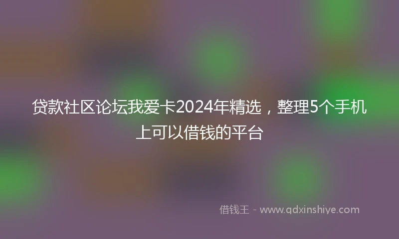 贷款社区论坛我爱卡2024年精选，整理5个手机上可以借钱的平台