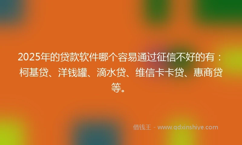 2025年的贷款软件哪个容易通过征信不好的有：柯基贷、洋钱罐、滴水贷、维信卡卡贷、惠商贷等。