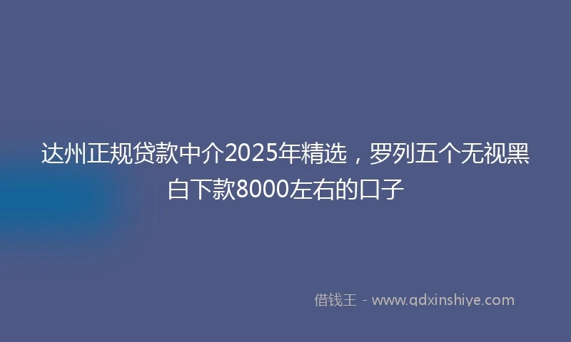 达州正规贷款中介2025年精选，罗列五个无视黑白下款8000左右的口子