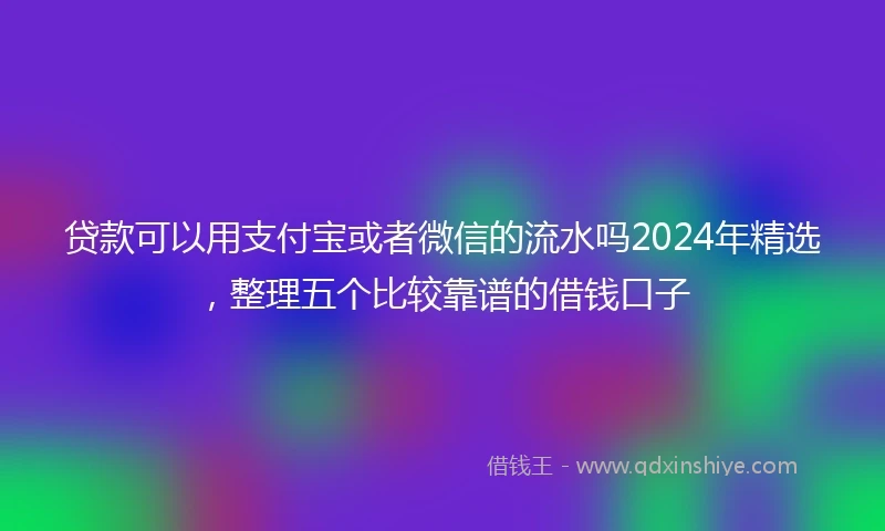贷款可以用支付宝或者微信的流水吗2024年精选，整理五个比较靠谱的借钱口子