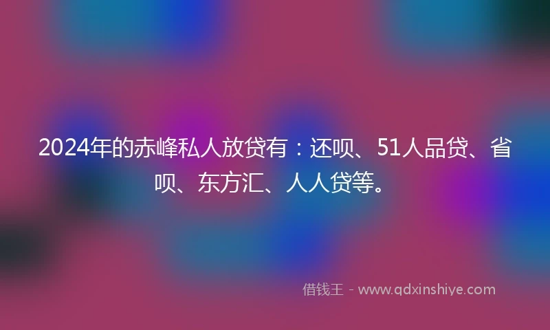 2024年的赤峰私人放贷有：还呗、51人品贷、省呗、东方汇、人人贷等。