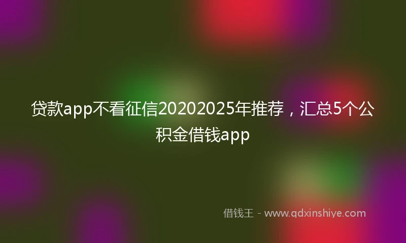 贷款app不看征信20202025年推荐，汇总5个公积金借钱app