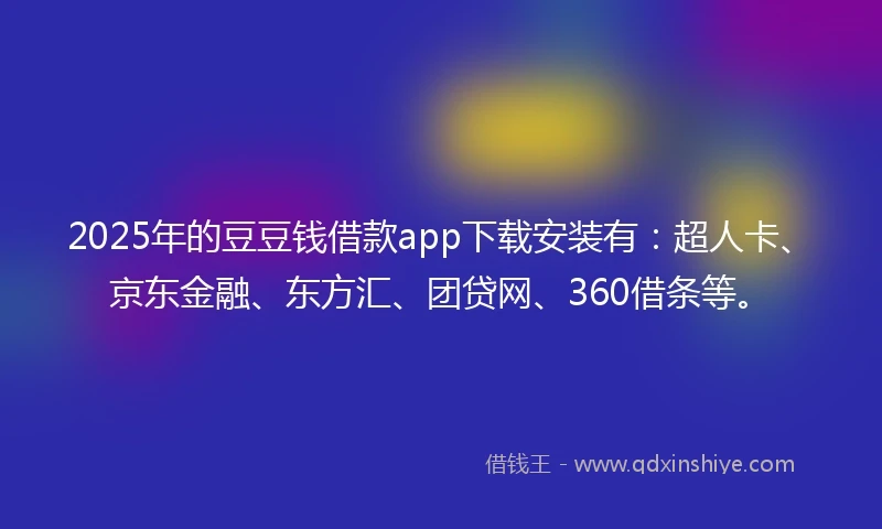 2025年的豆豆钱借款app下载安装有：超人卡、京东金融、东方汇、团贷网、360借条等。