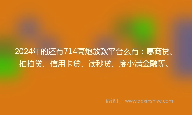 2024年的还有714高炮放款平台么有：惠商贷、拍拍贷、信用卡贷、读秒贷、度小满金融等。